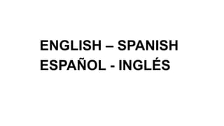 ENGLISH – SPANISH
ESPAÑOL - INGLÉS
 