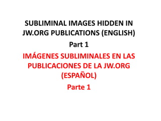SUBLIMINAL IMAGES HIDDEN IN
JW.ORG PUBLICATIONS (ENGLISH)
Part 1
IMÁGENES SUBLIMINALES EN LAS
PUBLICACIONES DE LA JW.ORG
(ESPAÑOL)
Parte 1
 