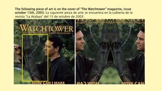 The following piece of art is on the cover of “The Watchtower” magazine, issue
october 15th, 2003: La siguiente pieza de arte se encuentra en la cubierta de la
revista “La Atalaya” del 15 de octubre de 2003:
 