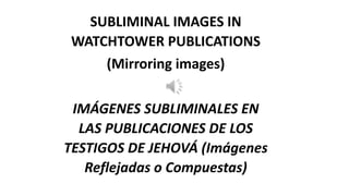 SUBLIMINAL IMAGES IN
WATCHTOWER PUBLICATIONS
(Mirroring images)
IMÁGENES SUBLIMINALES EN
LAS PUBLICACIONES DE LOS
TESTIGOS DE JEHOVÁ (Imágenes
Reflejadas o Compuestas)
 