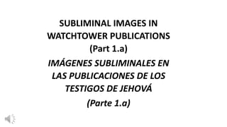 SUBLIMINAL IMAGES IN
WATCHTOWER PUBLICATIONS
(Part 1.a)
IMÁGENES SUBLIMINALES EN
LAS PUBLICACIONES DE LOS
TESTIGOS DE JEHOVÁ
(Parte 1.a)
 
