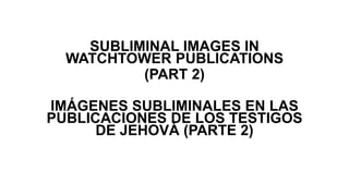 SUBLIMINAL IMAGES IN
WATCHTOWER PUBLICATIONS
(PART 2)
IMÁGENES SUBLIMINALES EN LAS
PUBLICACIONES DE LOS TESTIGOS
DE JEHOVÁ (PARTE 2)
 