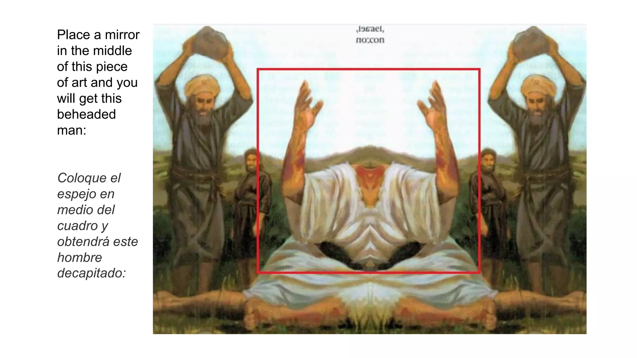 Place a mirror
in the middle
of this piece
of art and you
will get this
beheaded
man:
Coloque el
espejo en
medio del
cuadro y
obtendrá este
hombre
decapitado:
 