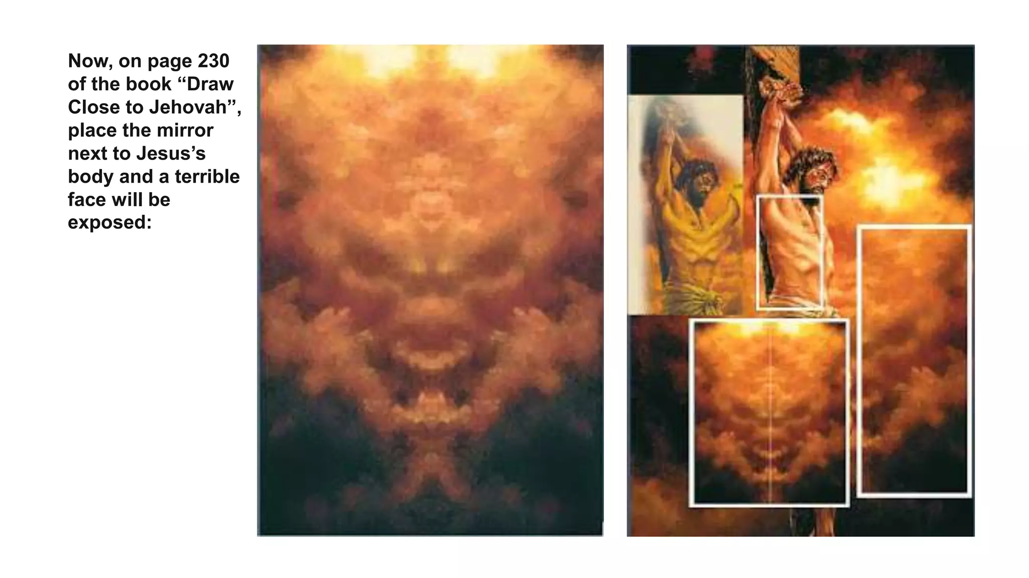 Now, on page 230
of the book “Draw
Close to Jehovah”,
place the mirror
next to Jesus’s
body and a terrible
face will be
exposed:
 