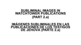 SUBLIMINAL IMAGES IN
WATCHTOWER PUBLICATIONS
(PART 2.a)
IMÁGENES SUBLIMINALES EN LAS
PUBLICACIONES DE LOS TESTIGOS
DE JEHOVÁ (PARTE 2.a)
 