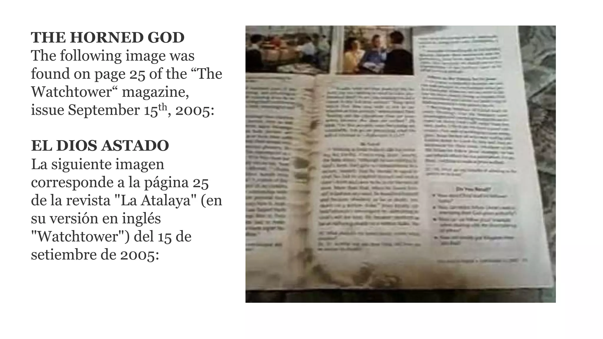 THE HORNED GOD
The following image was
found on page 25 of the “The
Watchtower“ magazine,
issue September 15th, 2005:
EL DIOS ASTADO
La siguiente imagen
corresponde a la página 25
de la revista "La Atalaya" (en
su versión en inglés
"Watchtower") del 15 de
setiembre de 2005:
 