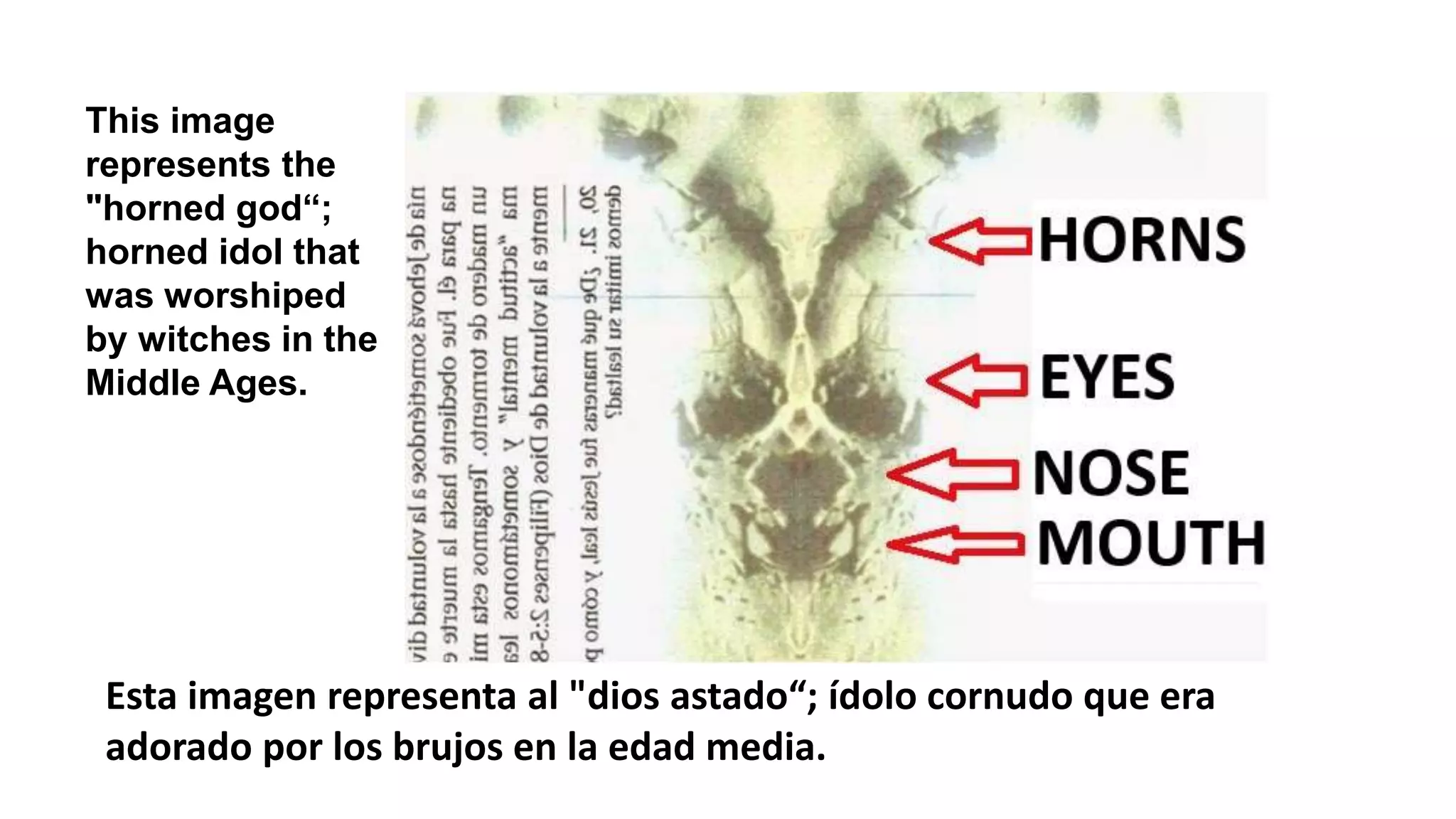 Esta imagen representa al "dios astado“; ídolo cornudo que era
adorado por los brujos en la edad media.
This image
represents the
"horned god“;
horned idol that
was worshiped
by witches in the
Middle Ages.
 