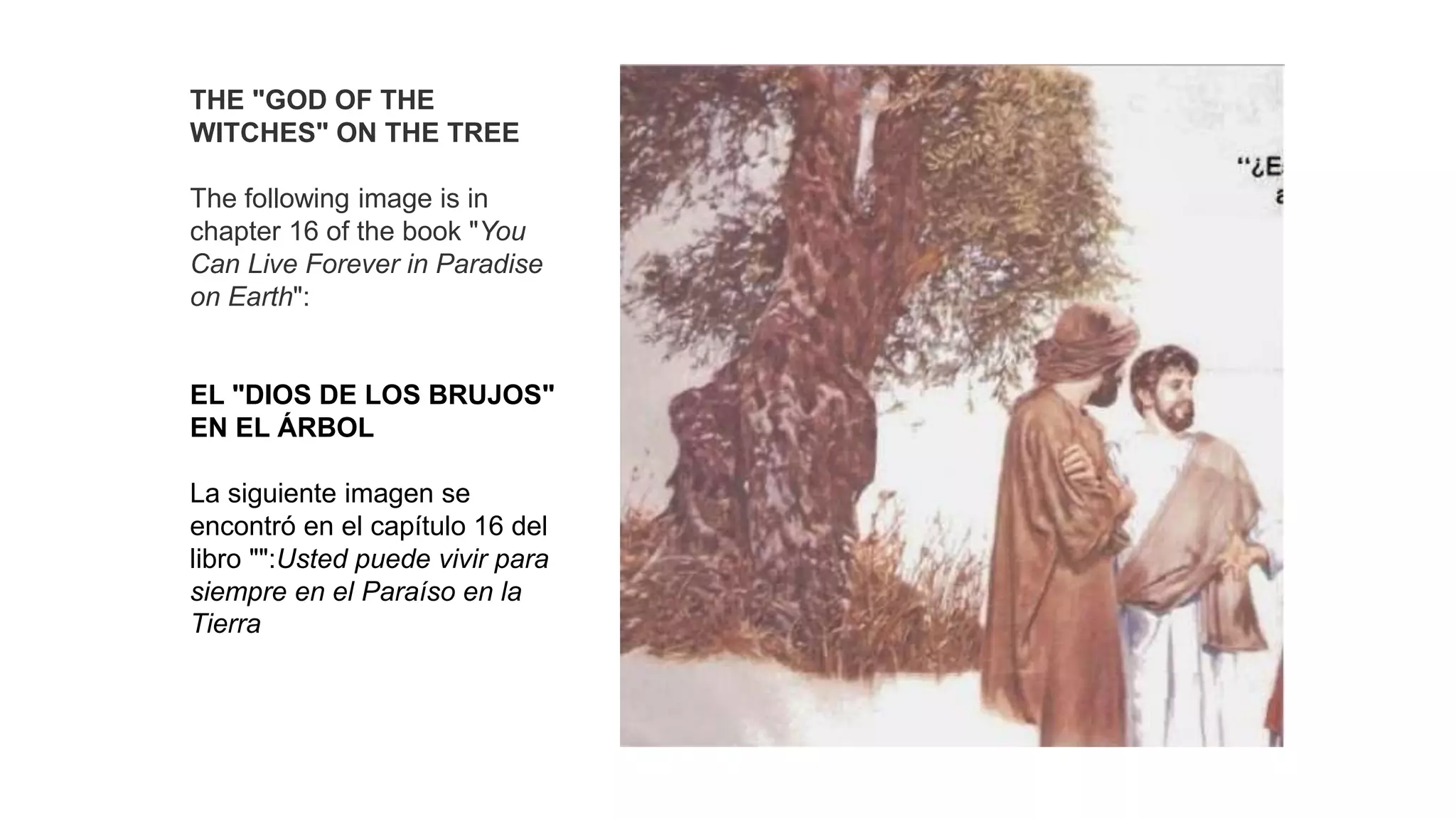 THE "GOD OF THE
WITCHES" ON THE TREE
The following image is in
chapter 16 of the book "You
Can Live Forever in Paradise
on Earth":
EL "DIOS DE LOS BRUJOS"
EN EL ÁRBOL
La siguiente imagen se
encontró en el capítulo 16 del
libro "":Usted puede vivir para
siempre en el Paraíso en la
Tierra
 