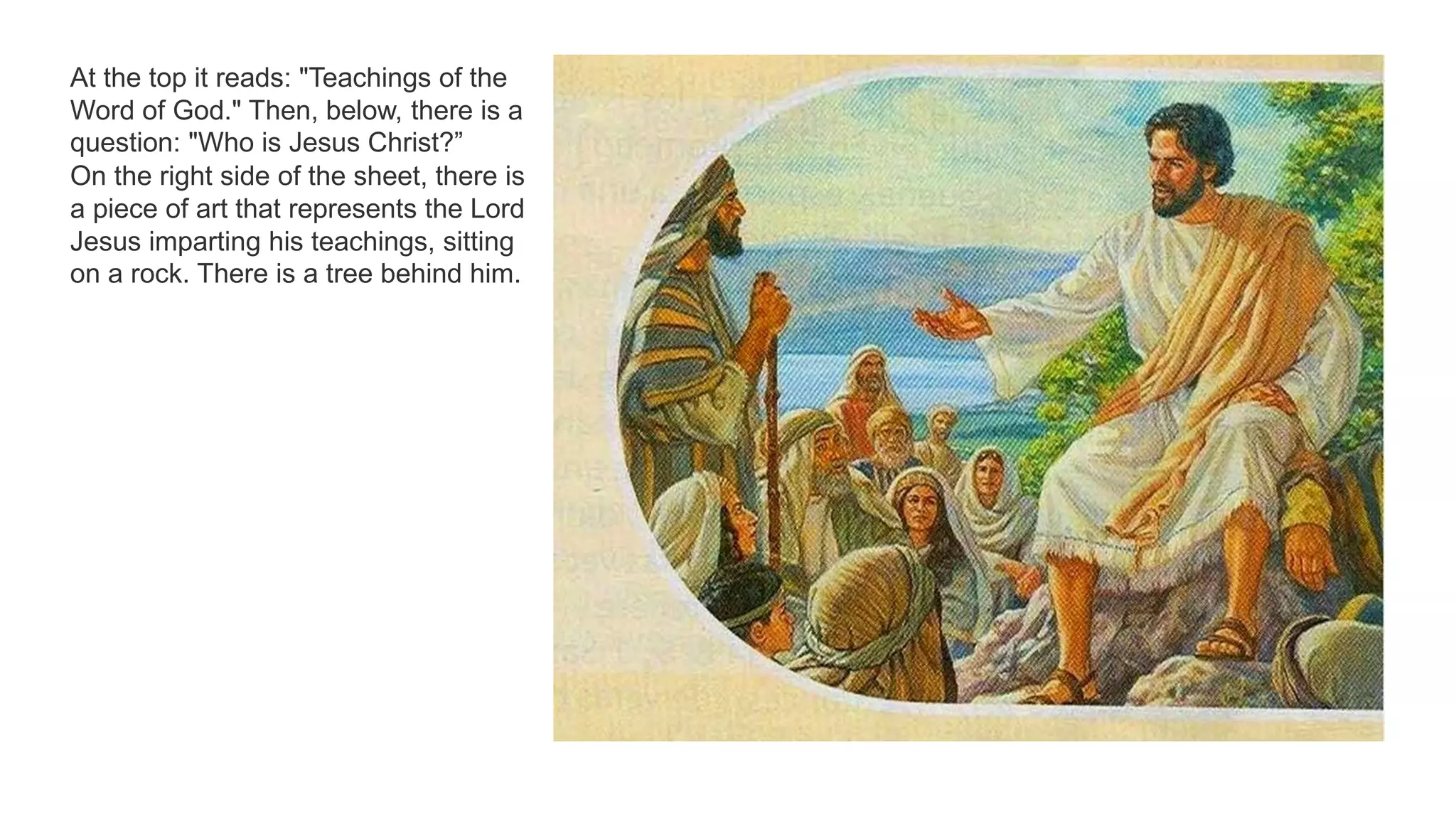 At the top it reads: "Teachings of the
Word of God." Then, below, there is a
question: "Who is Jesus Christ?”
On the right side of the sheet, there is
a piece of art that represents the Lord
Jesus imparting his teachings, sitting
on a rock. There is a tree behind him.
 
