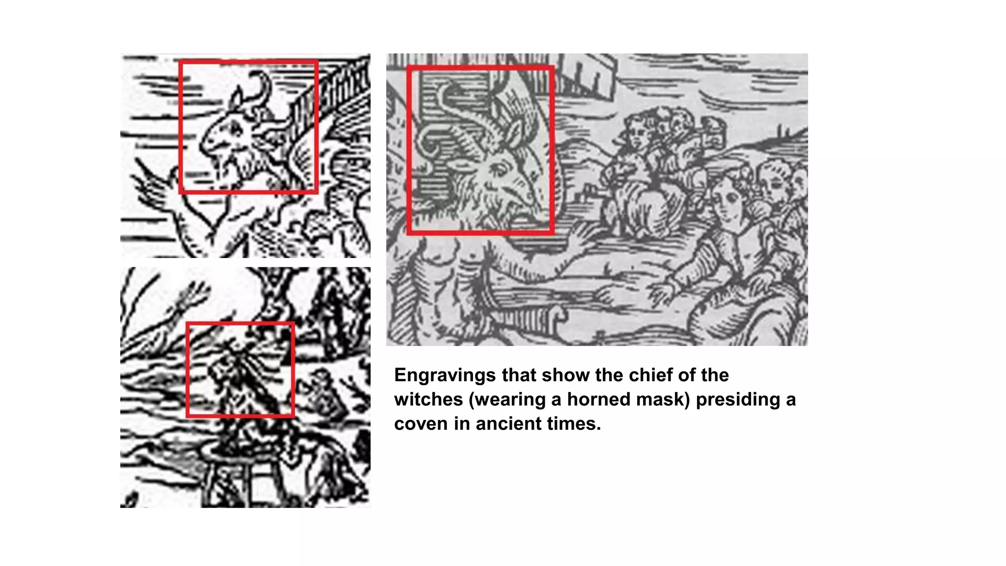 Engravings that show the chief of the
witches (wearing a horned mask) presiding a
coven in ancient times.
 