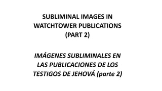 SUBLIMINAL IMAGES IN
WATCHTOWER PUBLICATIONS
(PART 2)
IMÁGENES SUBLIMINALES EN
LAS PUBLICACIONES DE LOS
TESTIGOS DE JEHOVÁ (parte 2)
 