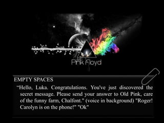 EMPTY SPACES
“Hello, Luka. Congratulations. You've just discovered the
secret message. Please send your answer to Old Pink, care
of the funny farm, Chalfont." (voice in background) "Roger!
Carolyn is on the phone!" "Ok"
 
