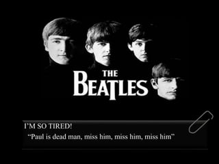 I’M SO TIRED!
“Paul is dead man, miss him, miss him, miss him”
 