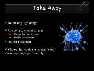 Take Away
 Rethinking logo design
 Use color to your advantage
Product Placement
 Choose the people that appear in your
marketing campaigns carefully
Energy, Courage, Strength
Health, Environment
 