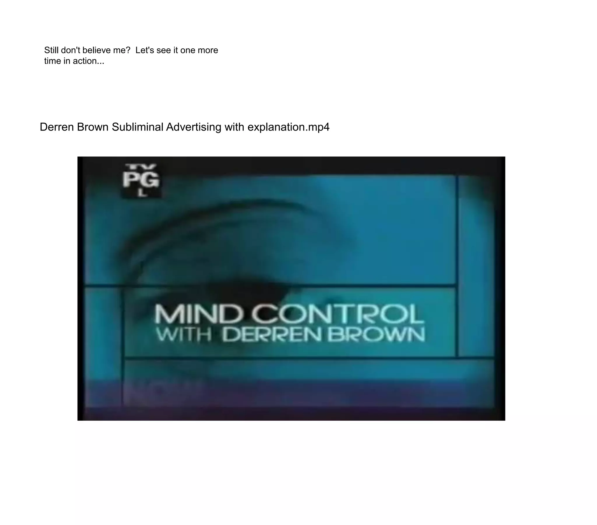 Still don't believe me?  Let's see it one moretime in action...Derren Brown Subliminal Advertising with explanation.mp4