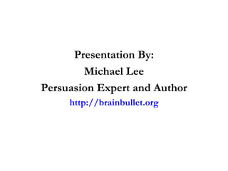 Presentation By: Michael Lee Persuasion Expert and Author http://brainbullet.org 