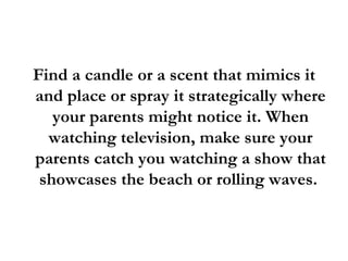<ul><li>Find a candle or a scent that mimics it and place or spray it strategically where your parents might notice it. Wh...