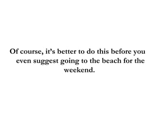 <ul><li>Of course, it’s better to do this before you even suggest going to the beach for the weekend.  </li></ul>
