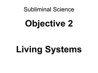 Subliminal Science
Objective 2
Living Systems
 