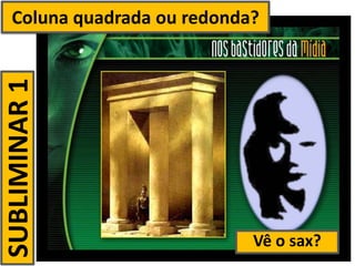 Coluna quadrada ou redonda?
SUBLIMINAR 1




                            Vê o sax?
 