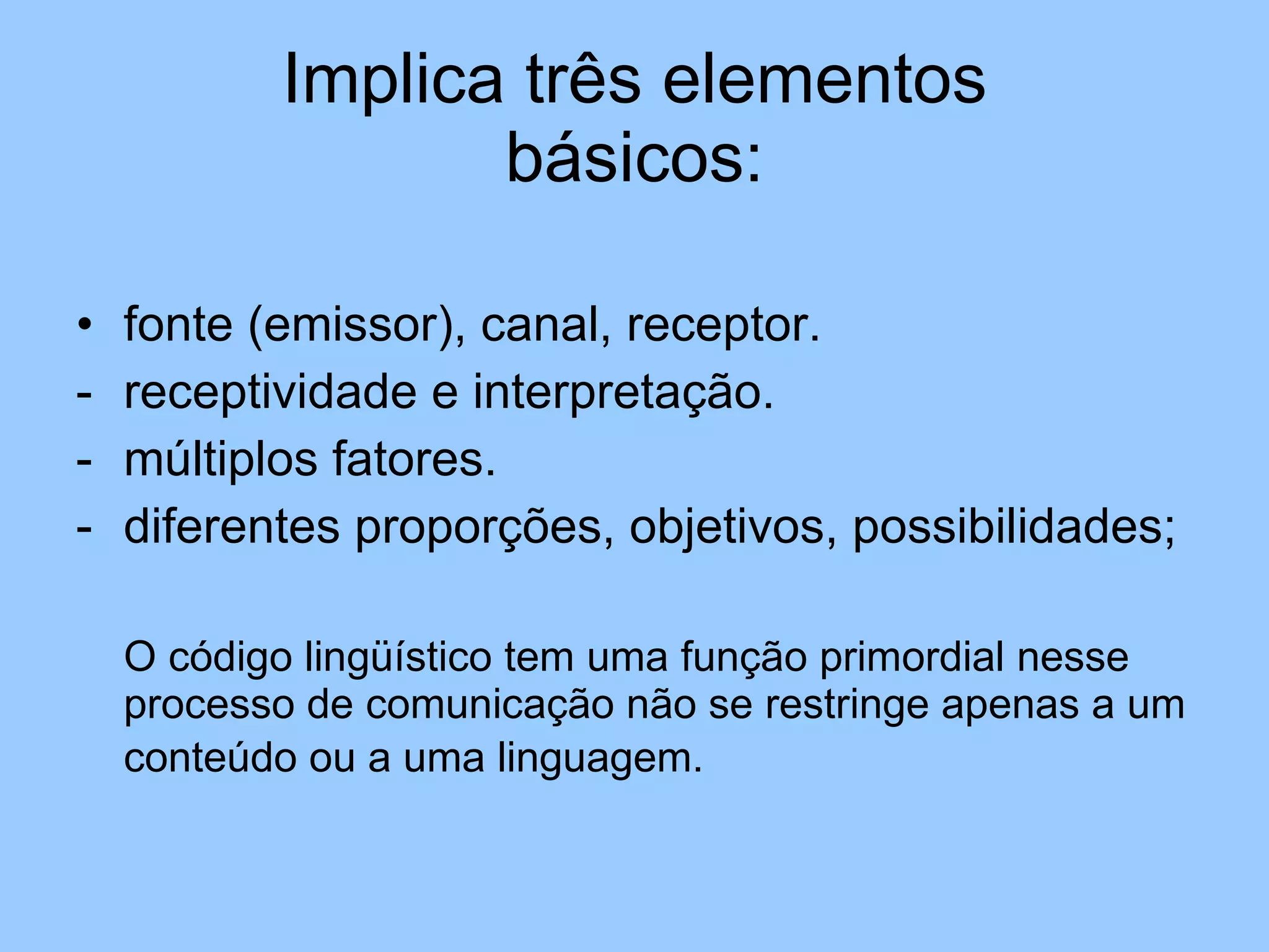 Implica três elementos básicos: fonte (emissor), canal, receptor.  receptividade e interpretação. múltiplos fatores. diferentes proporções, objetivos, possibilidades; O código lingüístico tem uma função primordial nesse processo de comunicação não se restringe apenas a um conteúdo ou a uma linguagem.   