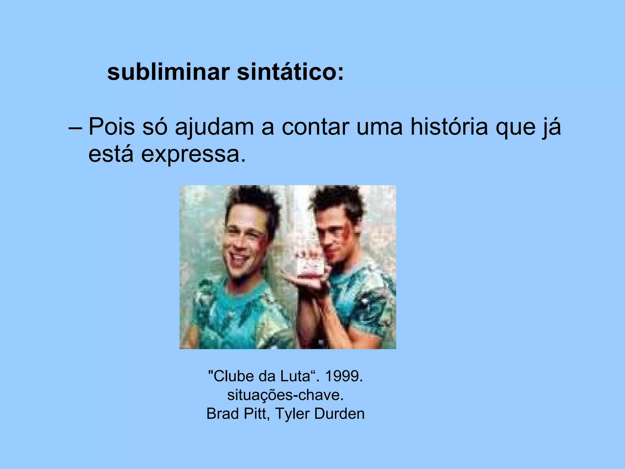 Pois só ajudam a contar uma história que já está expressa.  subliminar sintático: "Clube da Luta“. 1999. situações-chave. Brad Pitt, Tyler Durden 