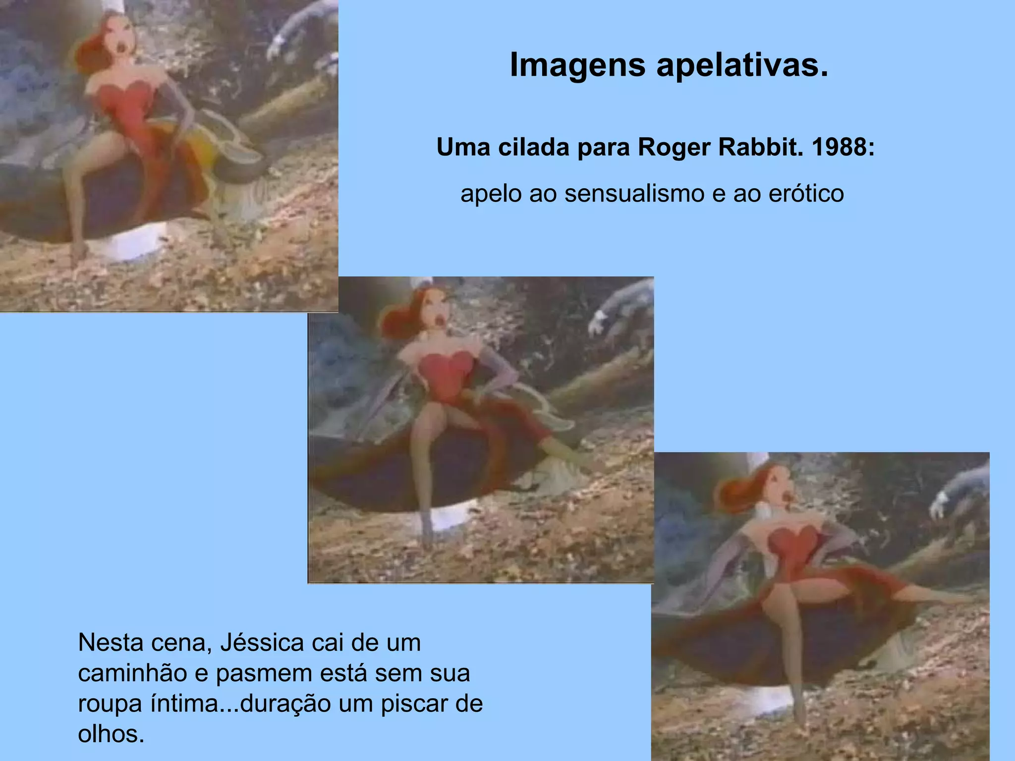 Nesta cena, Jéssica cai de um caminhão e pasmem está sem sua roupa íntima...duração um piscar de olhos. Uma cilada para Roger Rabbit. 1988:   apelo ao sensualismo e ao erótico  Imagens apelativas. 