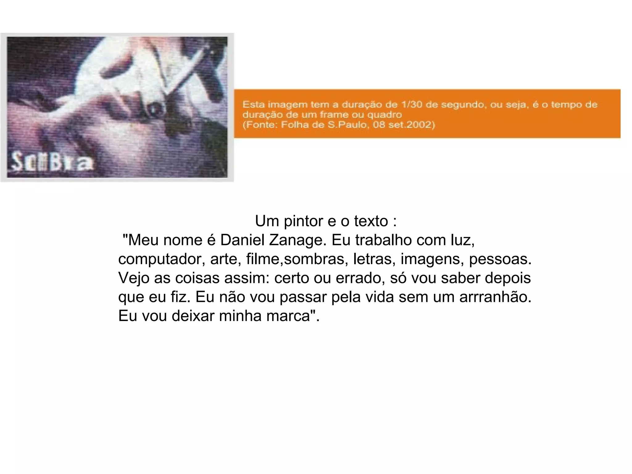 Um pintor e o texto : "Meu nome é Daniel Zanage. Eu trabalho com luz, computador, arte, filme,sombras, letras, imagens, pessoas. Vejo as coisas assim: certo ou errado, só vou saber depois que eu fiz. Eu não vou passar pela vida sem um arrranhão. Eu vou deixar minha marca". 