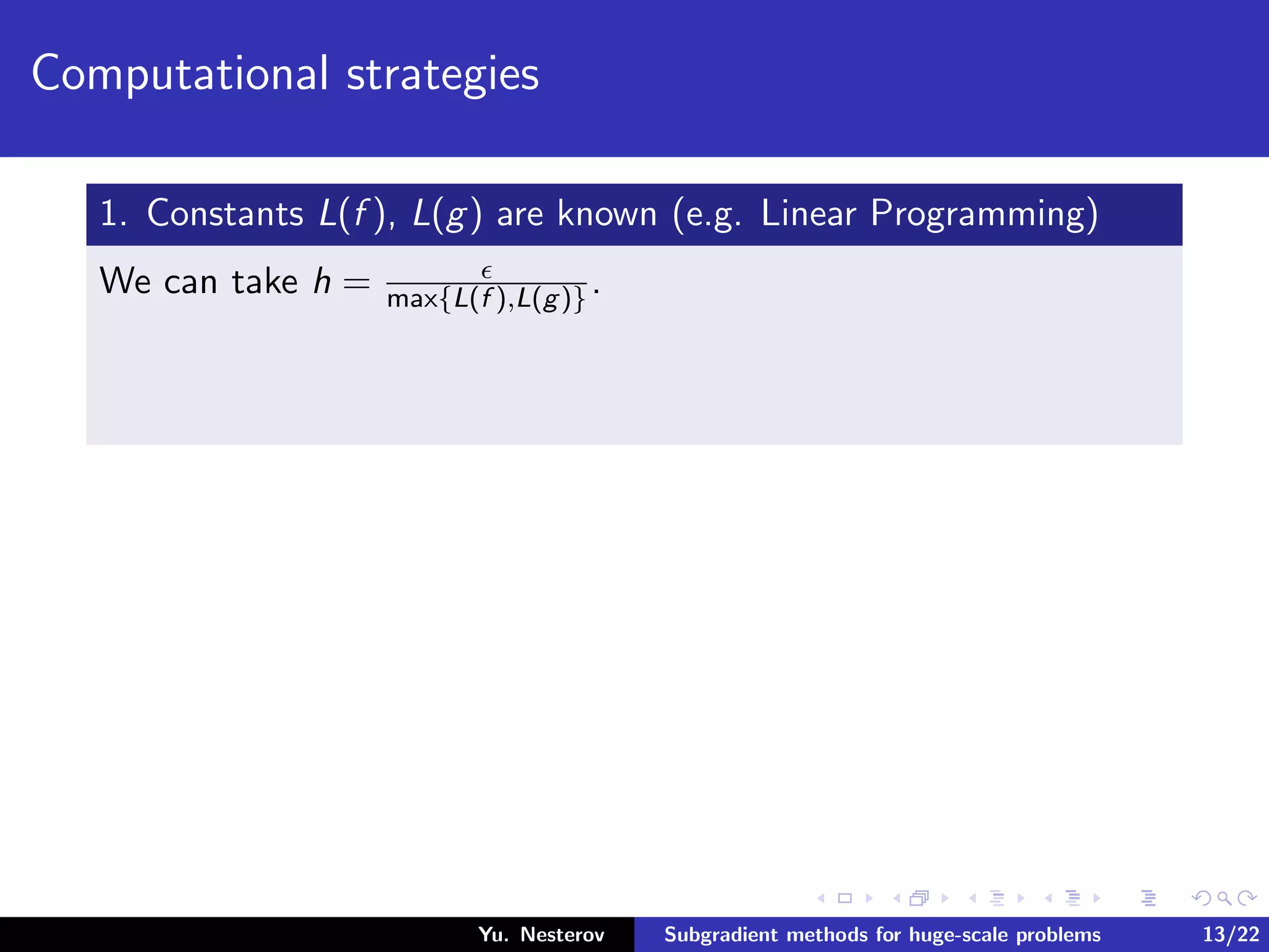 Computational strategies
1. Constants L(f ), L(g) are known (e.g. Linear Programming)
We can take h = max{L(f ),L(g)}.
Yu. Nesterov Subgradient methods for huge-scale problems 13/22
 