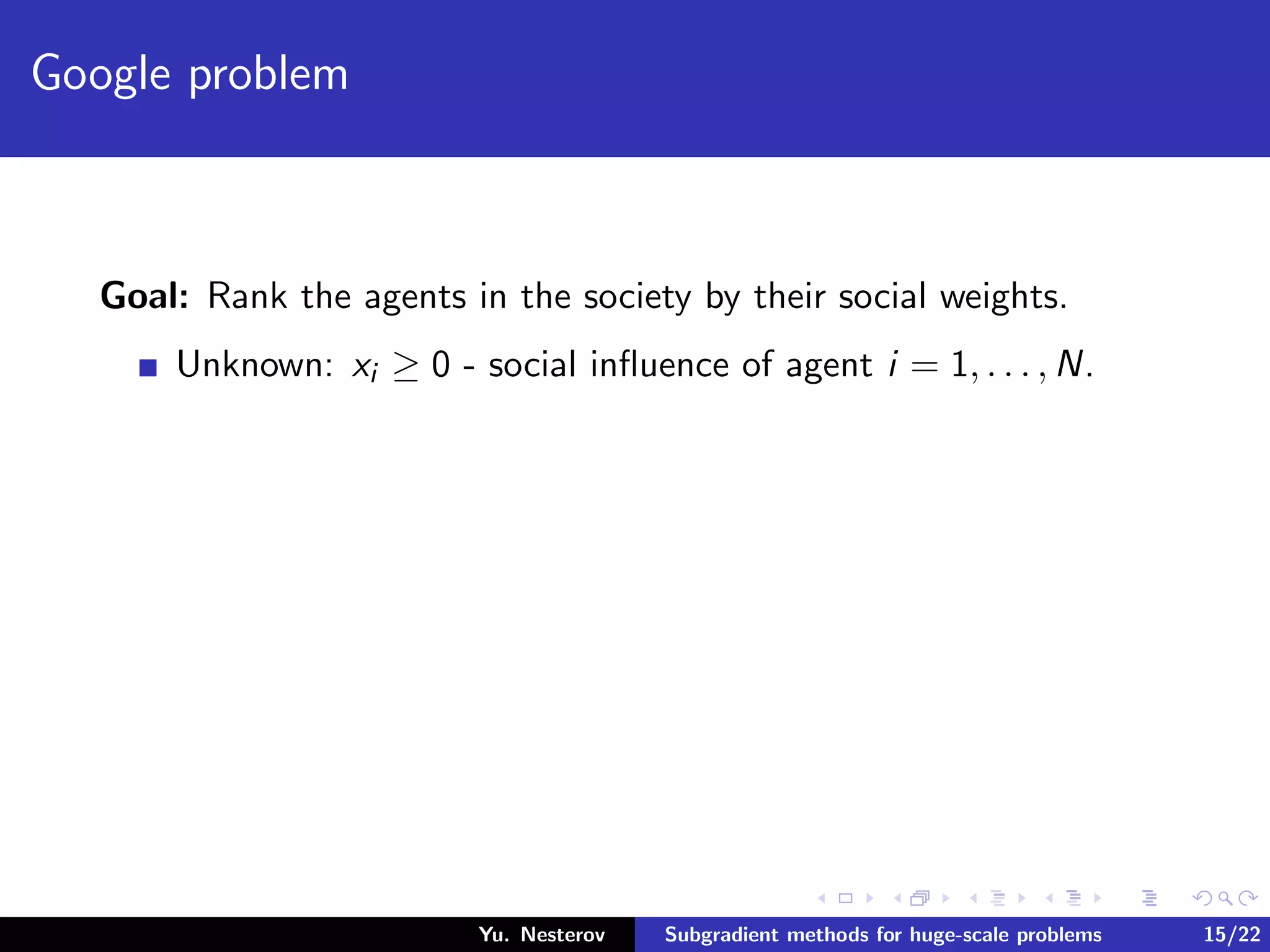 Google problem
Goal: Rank the agents in the society by their social weights.
Unknown: xi ≥ 0 - social inﬂuence of agent i = 1, . . . , N.
Yu. Nesterov Subgradient methods for huge-scale problems 15/22
 