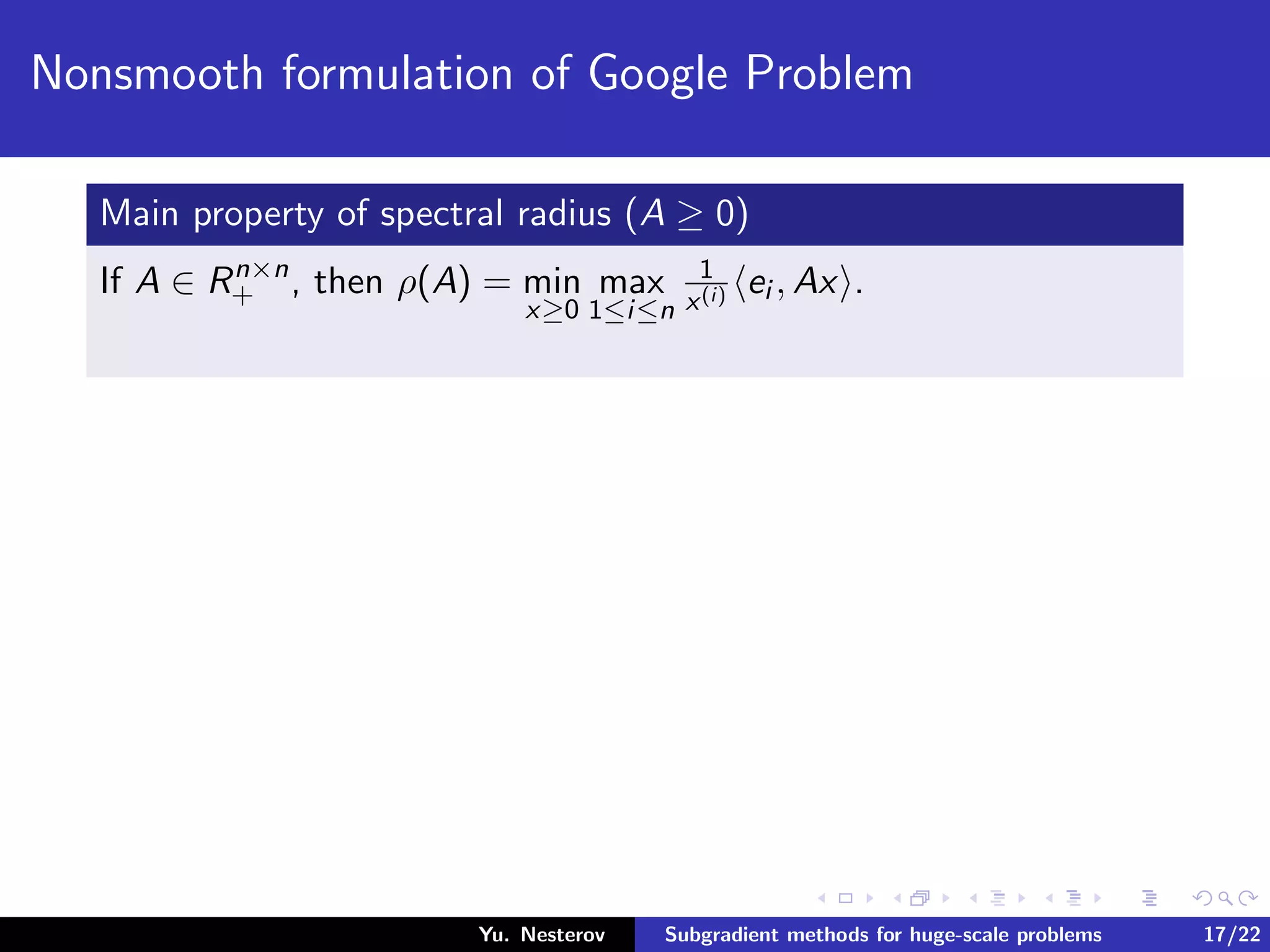 Nonsmooth formulation of Google Problem
Main property of spectral radius (A ≥ 0)
If A ∈ Rn×n
+ , then ρ(A) = min
x≥0
max
1≤i≤n
1
x(i) ei , Ax .
Yu. Nesterov Subgradient methods for huge-scale problems 17/22
 