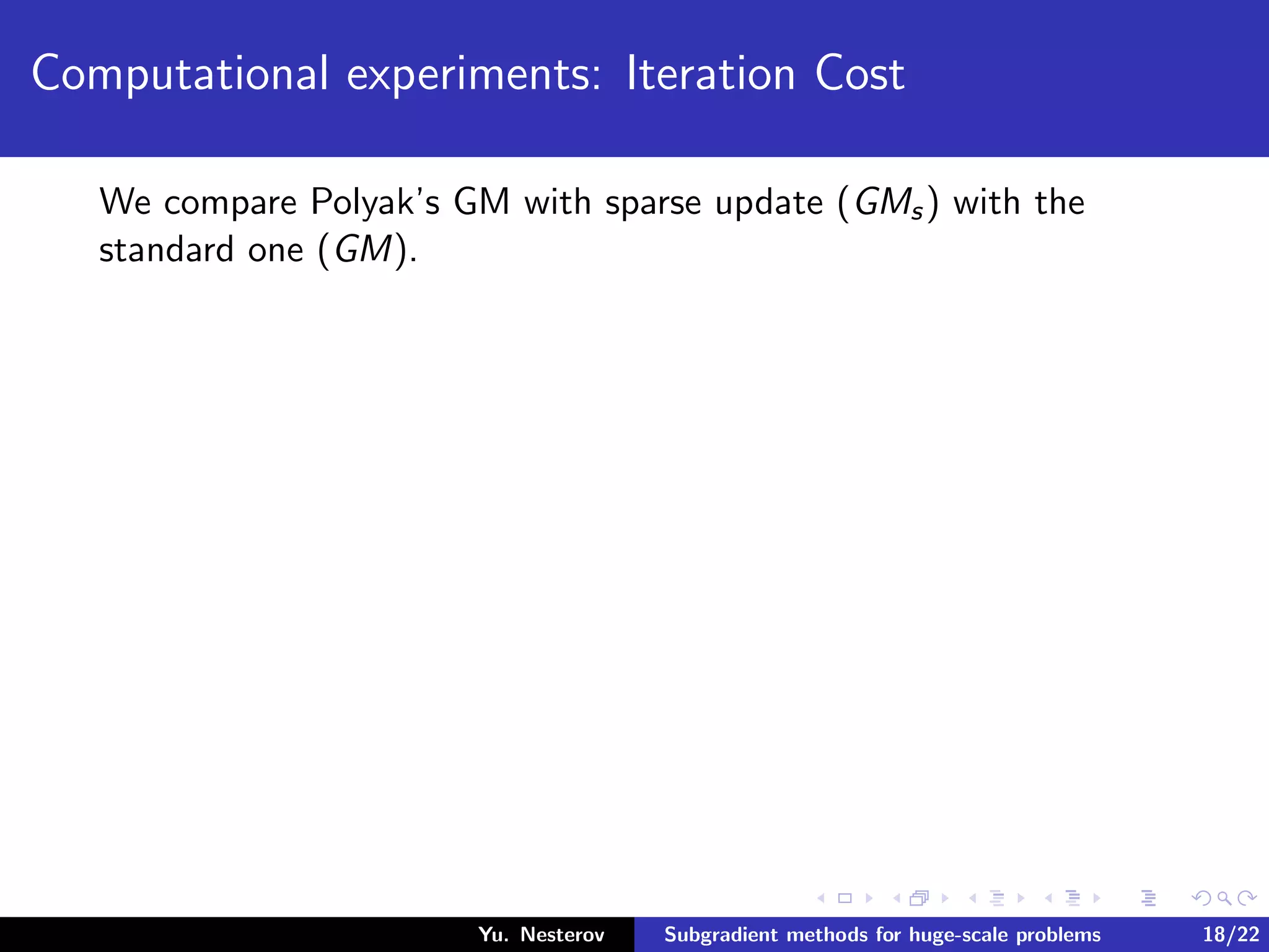 Computational experiments: Iteration Cost
We compare Polyak’s GM with sparse update (GMs) with the
standard one (GM).
Yu. Nesterov Subgradient methods for huge-scale problems 18/22
 