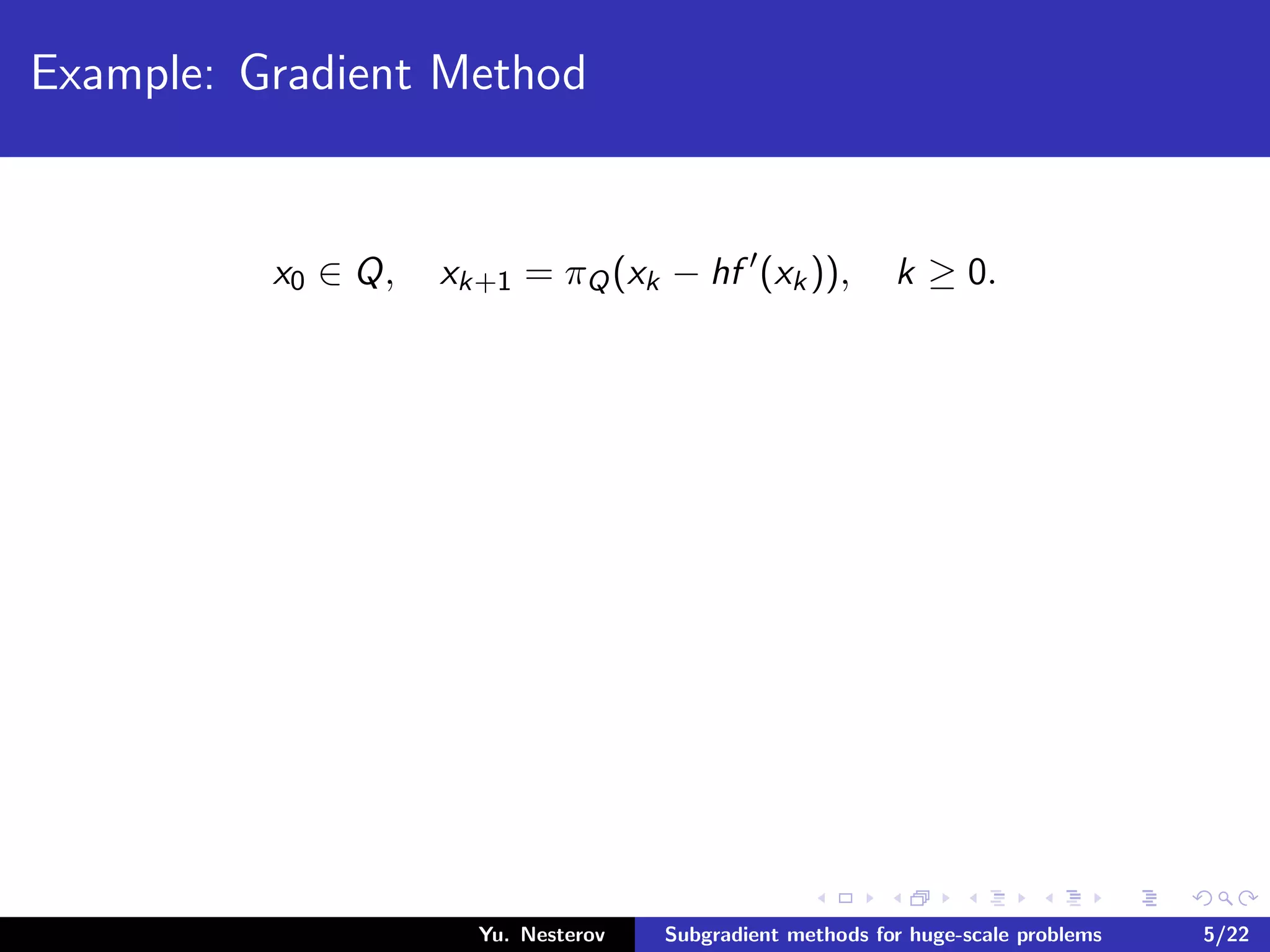 Example: Gradient Method
x0 ∈ Q, xk+1 = πQ(xk − hf (xk)), k ≥ 0.
Yu. Nesterov Subgradient methods for huge-scale problems 5/22
 