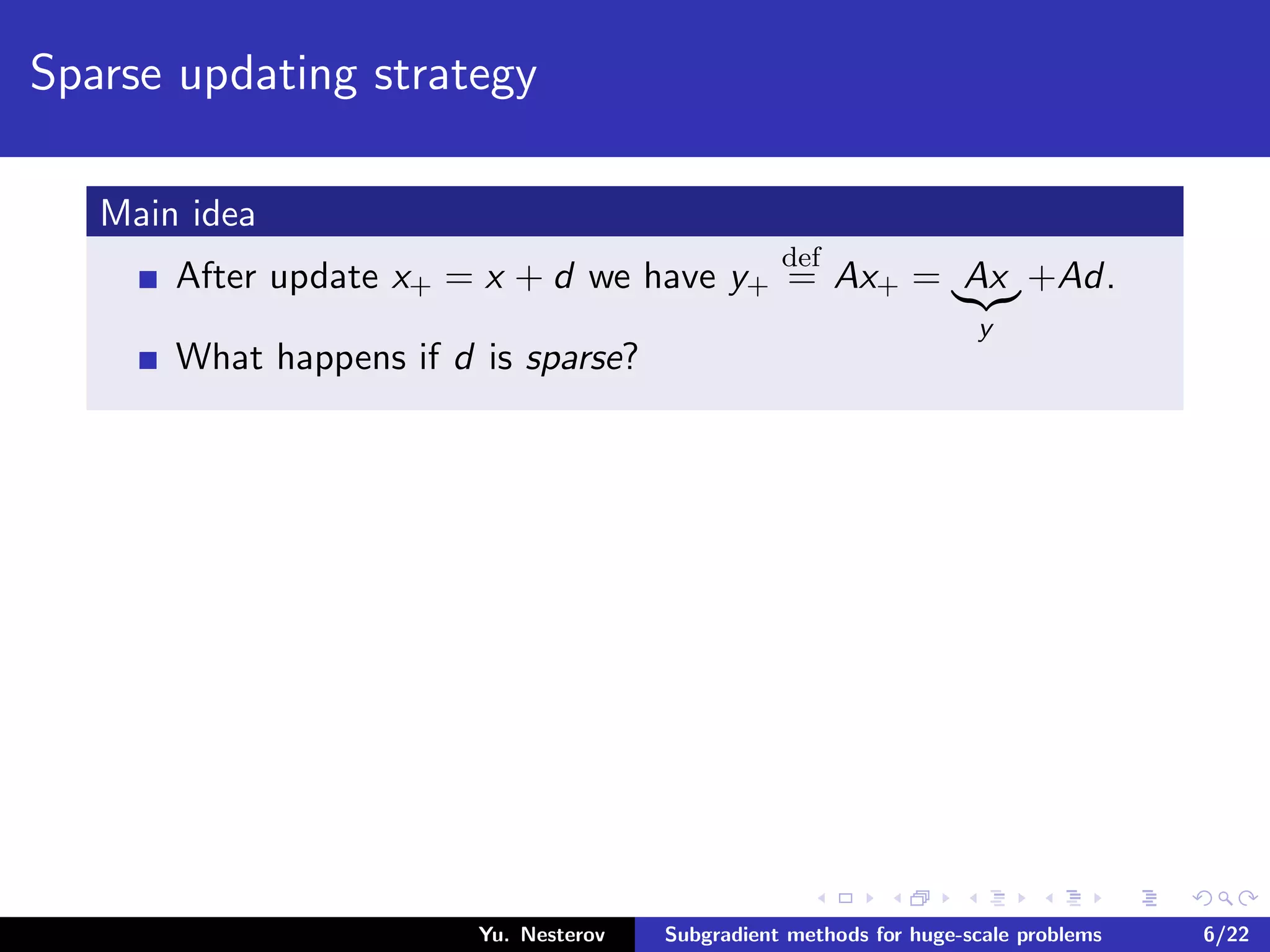 Sparse updating strategy
Main idea
After update x+ = x + d we have y+
def
= Ax+ = Ax
y
+Ad.
What happens if d is sparse?
Yu. Nesterov Subgradient methods for huge-scale problems 6/22
 