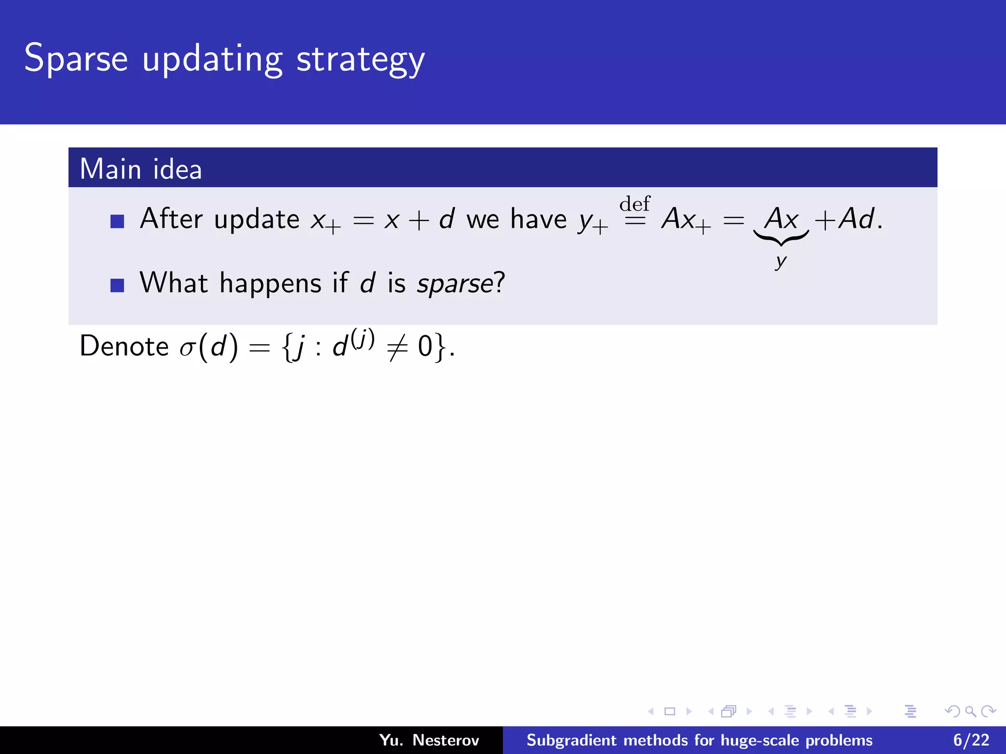 Sparse updating strategy
Main idea
After update x+ = x + d we have y+
def
= Ax+ = Ax
y
+Ad.
What happens if d is sparse?
Denote σ(d) = {j : d(j) = 0}.
Yu. Nesterov Subgradient methods for huge-scale problems 6/22
 