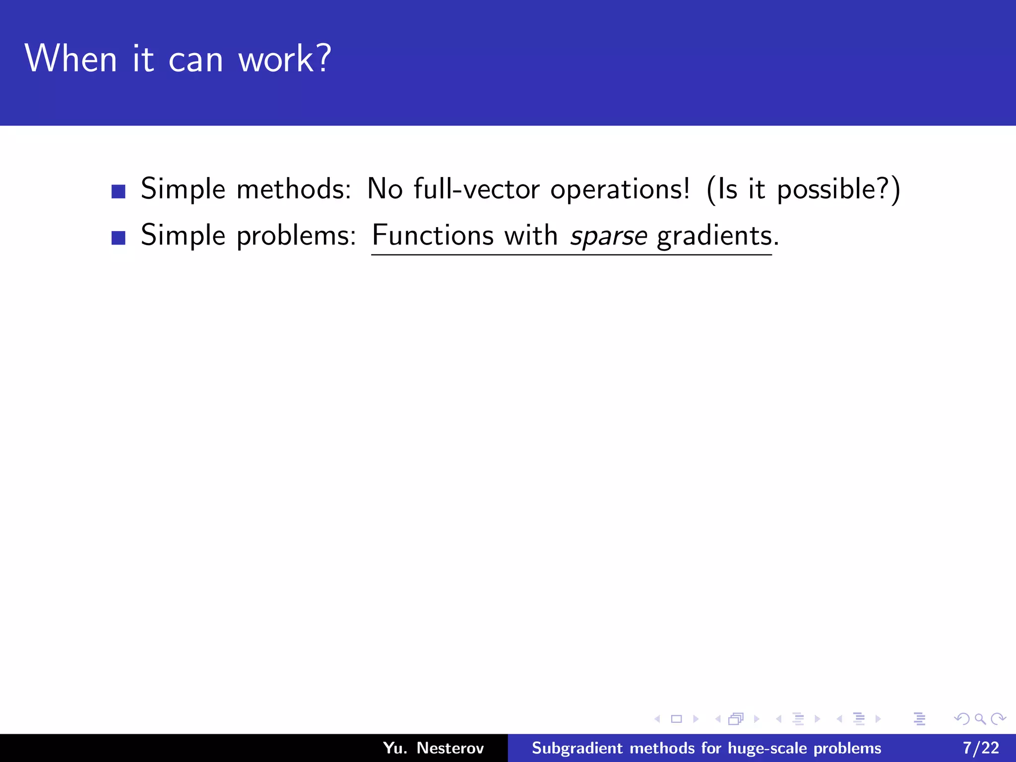 When it can work?
Simple methods: No full-vector operations! (Is it possible?)
Simple problems: Functions with sparse gradients.
Yu. Nesterov Subgradient methods for huge-scale problems 7/22
 