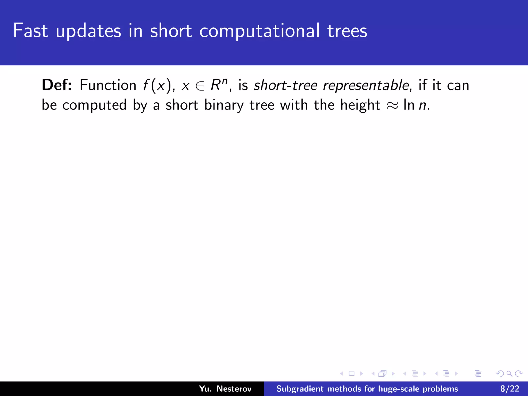 Fast updates in short computational trees
Def: Function f (x), x ∈ Rn, is short-tree representable, if it can
be computed by a short binary tree with the height ≈ ln n.
Yu. Nesterov Subgradient methods for huge-scale problems 8/22
 