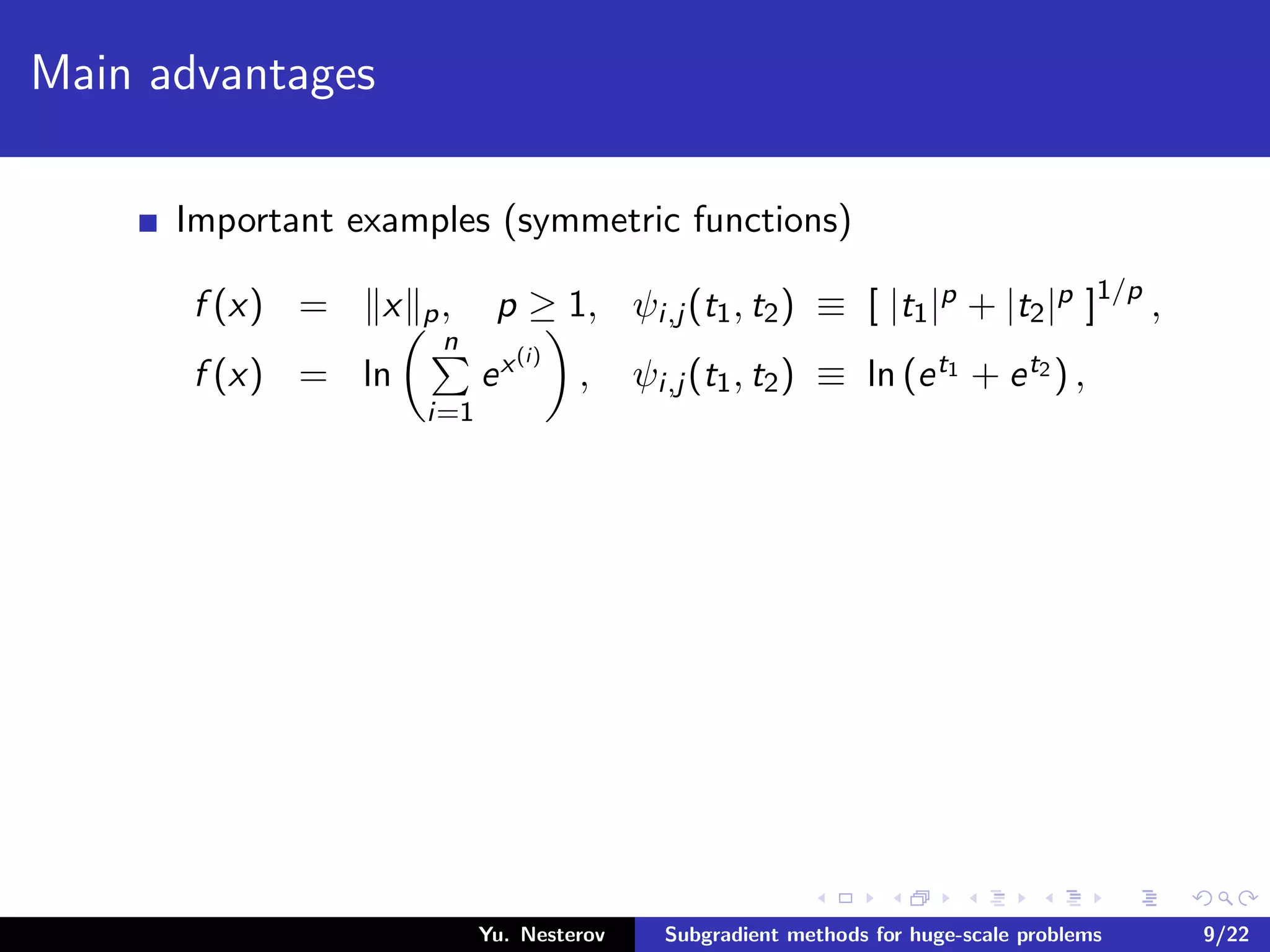 Main advantages
Important examples (symmetric functions)
f (x) = x p, p ≥ 1, ψi,j (t1, t2) ≡ [ |t1|p + |t2|p ]1/p
,
f (x) = ln
n
i=1
ex(i)
, ψi,j (t1, t2) ≡ ln (et1 + et2 ) ,
Yu. Nesterov Subgradient methods for huge-scale problems 9/22
 
