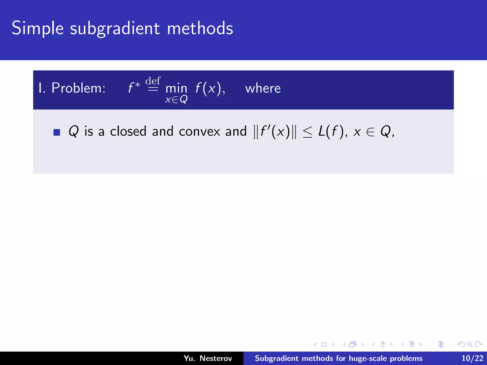 Simple subgradient methods
I. Problem: f ∗ def
= min
x∈Q
f (x), where
Q is a closed and convex and f (x) ≤ L(f ), x ∈ Q,
Yu. Nesterov Subgradient methods for huge-scale problems 10/22
 