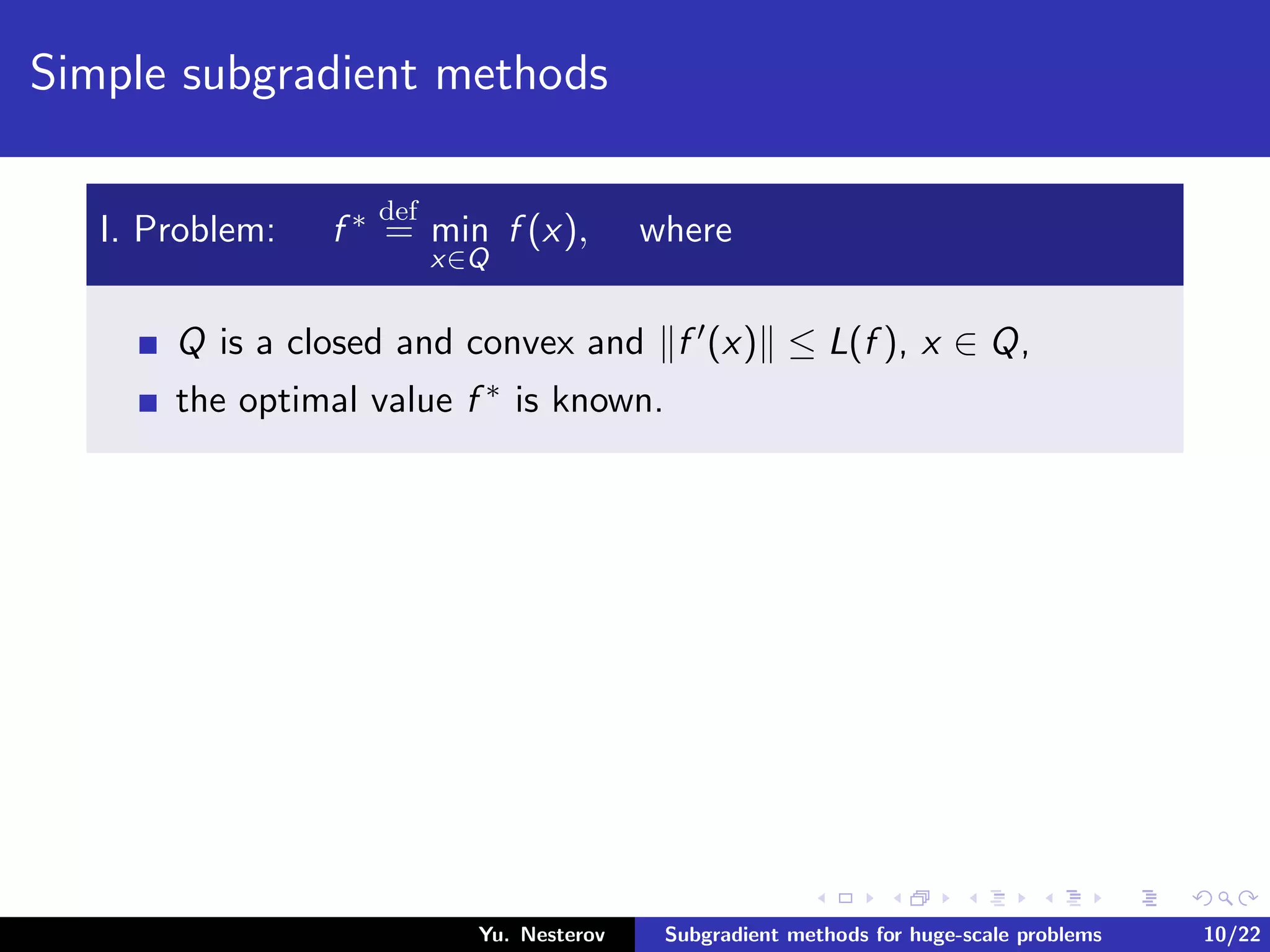 Simple subgradient methods
I. Problem: f ∗ def
= min
x∈Q
f (x), where
Q is a closed and convex and f (x) ≤ L(f ), x ∈ Q,
the optimal value f ∗ is known.
Yu. Nesterov Subgradient methods for huge-scale problems 10/22
 
