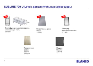 SUBLINE 700-U Level: дополнительные аксессуары




                            130



    Многофункциональная корзина                                  Коландер
                                       Разделочная доска
    нержавеющая сталь                                            нержавеющая сталь
                                       стекло
    223 297                                                      227 689
                                       227 697




                         Разделочная                       Поддон
                         доска                             Пластик
                         дерево                            226 545
                         515 922



8
 