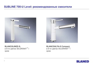 SUBLINE 700-U Level: рекомендованные смесители




    BLANCOLINEE-S,               BLANCOALTA-S Compact,
    в 9-ти цветах SILGRANIT™ /   в 9-ти цветах SILGRANIT™ /
    хром                         хром




9
 