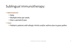Sublingual immunotherapy:
B.K.Mody Gov. Pharmacy college,Rajkot. 13
• Administered :
• Daily
• Multiple times per week,
• Over a period of year.
• Uses:
• Pediatric patients with allergic rhinitis and/or asthma due to grass pollen.
 