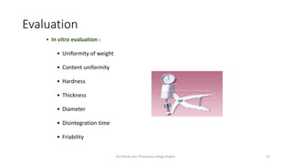 Evaluation
• In vitro evaluation :
• Uniformity of weight
• Content uniformity
• Hardness
• Thickness
• Diameter
• Disintegration time
• Friability
B.K.Mody Gov. Pharmacy college,Rajkot. 15
 