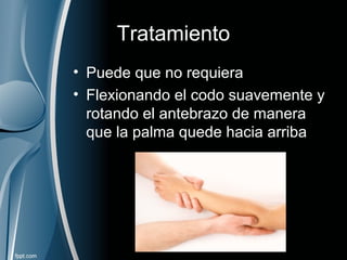 Tratamiento
• Puede que no requiera
• Flexionando el codo suavemente y
rotando el antebrazo de manera
que la palma quede hacia arriba
 
