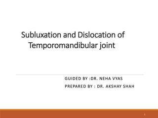 Subluxation and Dislocation of
Temporomandibular joint
1
GUIDED BY :DR. NEHA VYAS
PREPARED BY : DR. AKSHAY SHAH
 