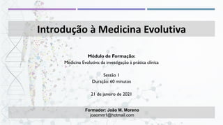 Formador: João M. Moreno
joaomm1@hotmail.com
Introdução à Medicina Evolutiva
Módulo de Formação:
Medicina Evolutiva: da investigação à prática clínica
Sessão 1
Duração: 60 minutos
21 de janeiro de 2021
 