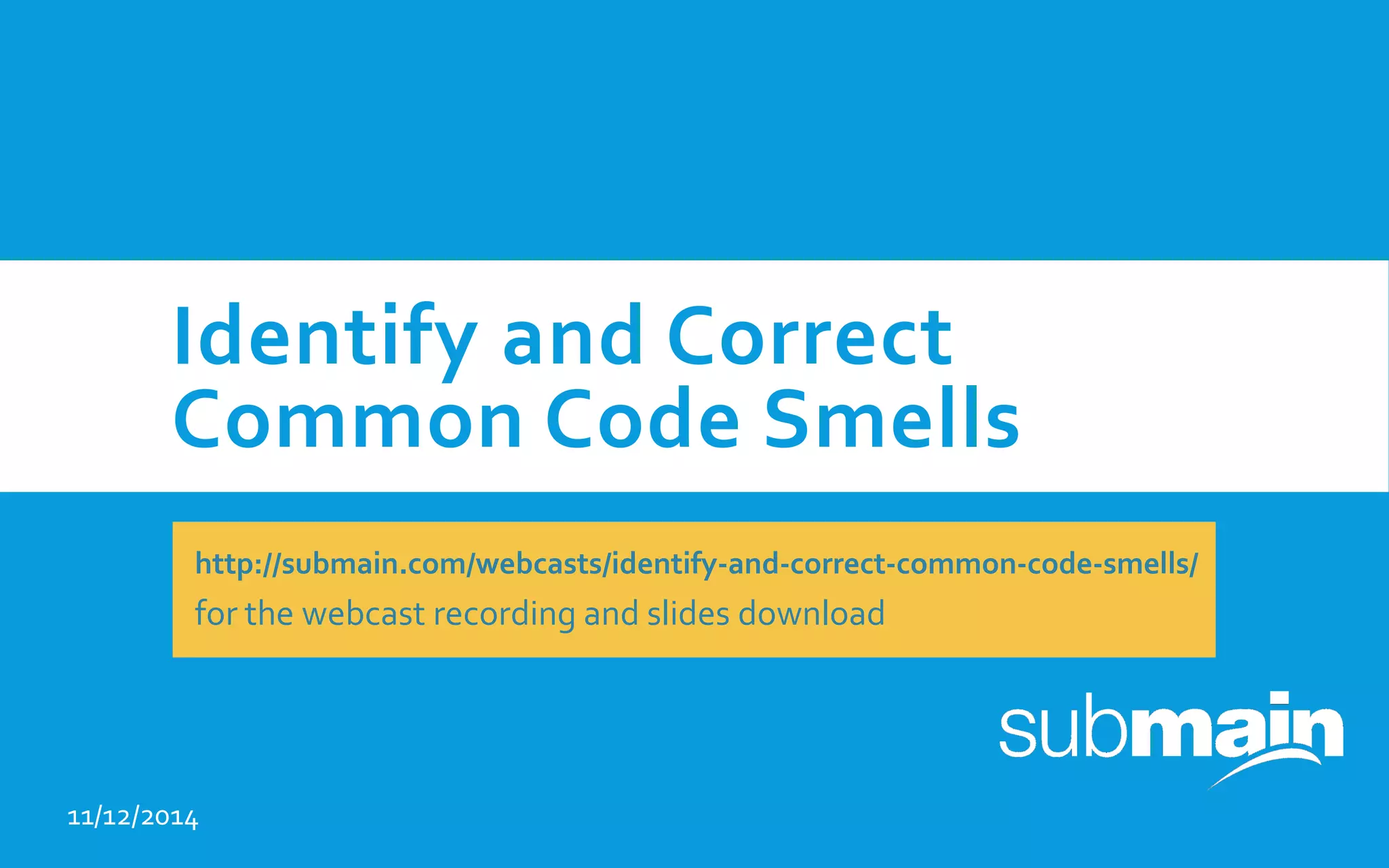 Identify and Correct Common Code Smells 11/12/2014 http://submain.com/webcasts/identify-and-correct-common-code-smells/ for the webcast recording and slides download 