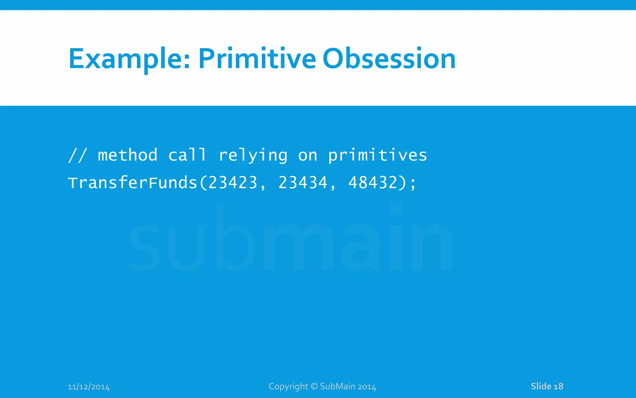 Example: Primitive Obsession // method call relying on primitives TransferFunds(23423, 23434, 48432); 11/12/2014 Copyright © SubMain 2014 Slide 18 