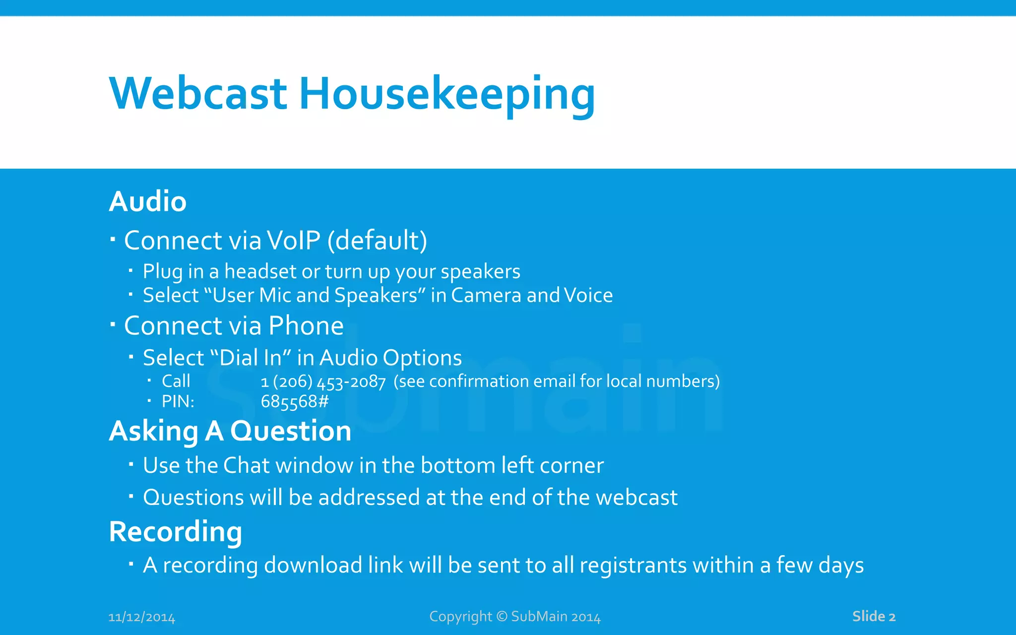 Webcast Housekeeping Audio  Connect viaVoIP (default)  Plug in a headset or turn up your speakers  Select “User Mic and Speakers” in Camera andVoice  Connect via Phone  Select “Dial In” in Audio Options  Call 1 (206) 453-2087 (see confirmation email for local numbers)  PIN: 685568# Asking A Question  Use the Chat window in the bottom left corner  Questions will be addressed at the end of the webcast Recording  A recording download link will be sent to all registrants within a few days 11/12/2014 Copyright © SubMain 2014 Slide 2 